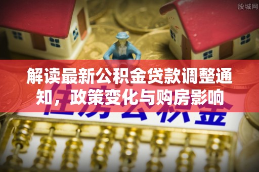 娄星解读最新公积金贷款调整通知，政策变化与购房影响