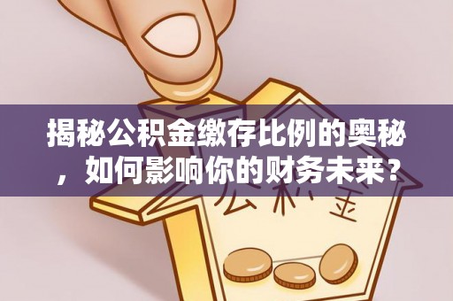娄星揭秘公积金缴存比例的奥秘，如何影响你的财务未来？