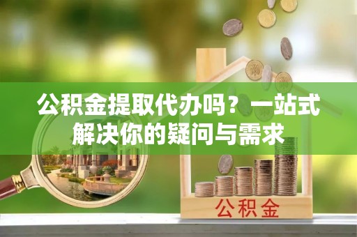 娄星公积金提取代办吗？一站式解决你的疑问与需求