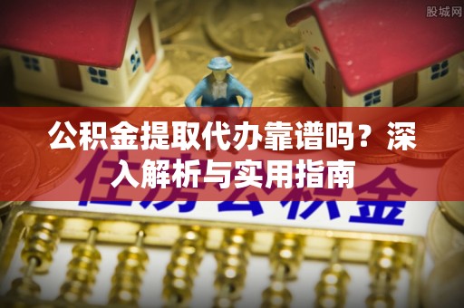 娄星公积金提取代办靠谱吗？深入解析与实用指南