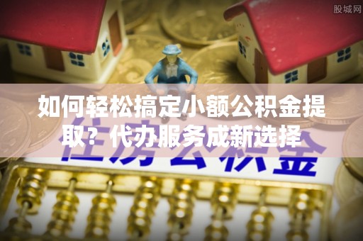 娄星如何轻松搞定小额公积金提取？代办服务成新选择