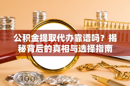 娄星公积金提取代办靠谱吗？揭秘背后的真相与选择指南