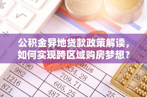 娄星公积金异地贷款政策解读，如何实现跨区域购房梦想？
