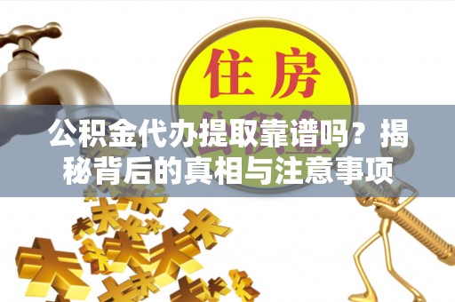 娄星公积金代办提取靠谱吗？揭秘背后的真相与注意事项
