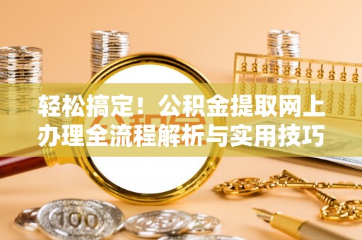 娄星轻松搞定！公积金提取网上办理全流程解析与实用技巧
