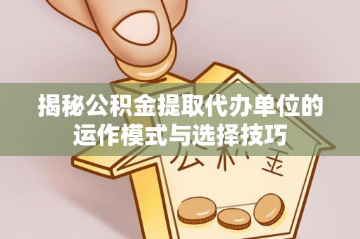 娄星揭秘公积金提取代办单位的运作模式与选择技巧