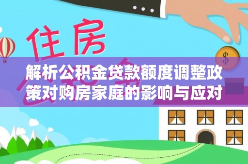 娄星解析公积金贷款额度调整政策对购房家庭的影响与应对策略