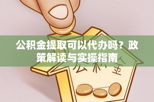 娄星公积金提取可以代办吗？政策解读与实操指南