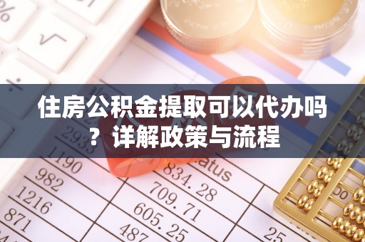 娄星住房公积金提取可以代办吗？详解政策与流程