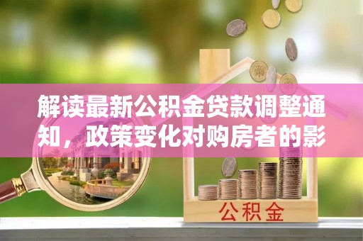 娄星解读最新公积金贷款调整通知，政策变化对购房者的影响与应对策略