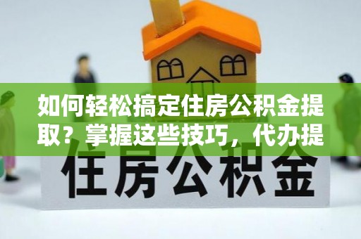 娄星如何轻松搞定住房公积金提取？掌握这些技巧，代办提取住房公积金不再难