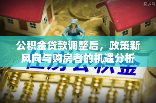 娄星公积金贷款调整后，政策新风向与购房者的机遇分析
