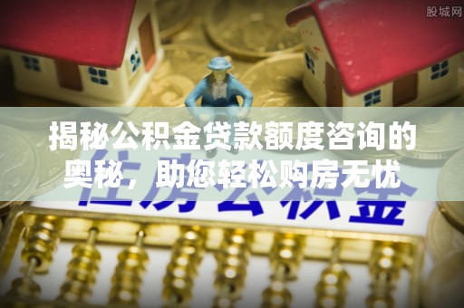 娄星揭秘公积金贷款额度咨询的奥秘，助您轻松购房无忧