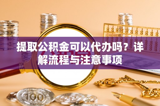 娄星提取公积金可以代办吗？详解流程与注意事项