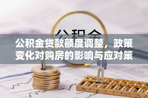 娄星公积金贷款额度调整，政策变化对购房的影响与应对策略