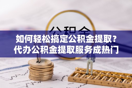 娄星如何轻松搞定公积金提取？代办公积金提取服务成热门选择