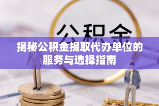 娄星揭秘公积金提取代办单位的服务与选择指南