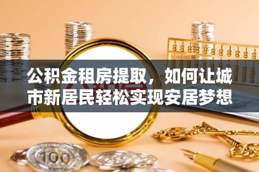 娄星公积金租房提取，如何让城市新居民轻松实现安居梦想