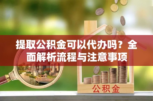娄星提取公积金可以代办吗？全面解析流程与注意事项