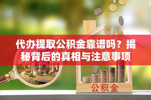 娄星代办提取公积金靠谱吗？揭秘背后的真相与注意事项