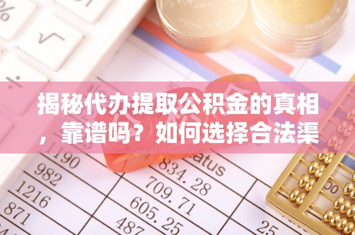 娄星揭秘代办提取公积金的真相，靠谱吗？如何选择合法渠道