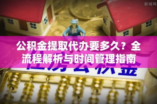 娄星公积金提取代办要多久？全流程解析与时间管理指南