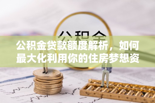 娄星公积金贷款额度解析，如何最大化利用你的住房梦想资金