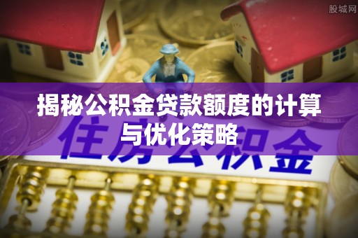 娄星揭秘公积金贷款额度的计算与优化策略