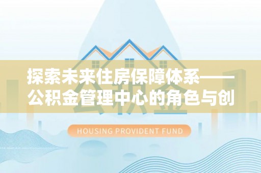 娄星探索未来住房保障体系——公积金管理中心的角色与创新