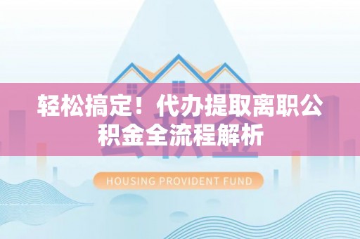 娄星轻松搞定！代办提取离职公积金全流程解析