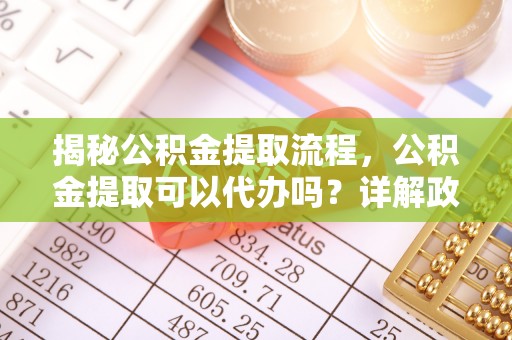 娄星揭秘公积金提取流程，公积金提取可以代办吗？详解政策与实操技巧