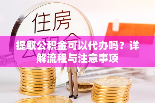 娄星提取公积金可以代办吗？详解流程与注意事项