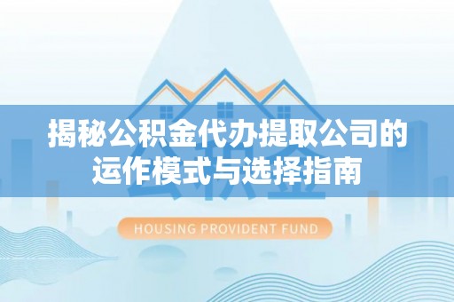 娄星揭秘公积金代办提取公司的运作模式与选择指南