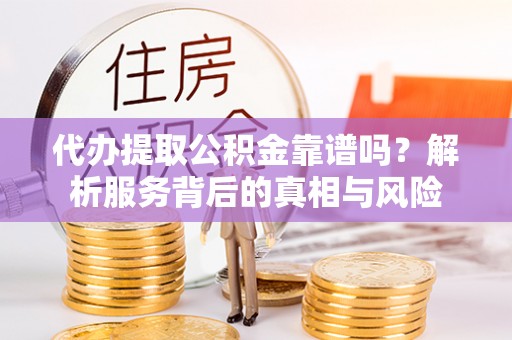 娄星代办提取公积金靠谱吗？解析服务背后的真相与风险