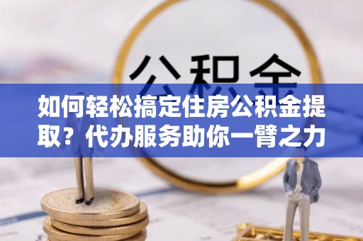 娄星如何轻松搞定住房公积金提取？代办服务助你一臂之力