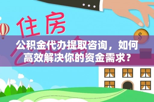 娄星公积金代办提取咨询，如何高效解决你的资金需求？