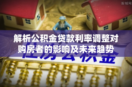 娄星解析公积金贷款利率调整对购房者的影响及未来趋势