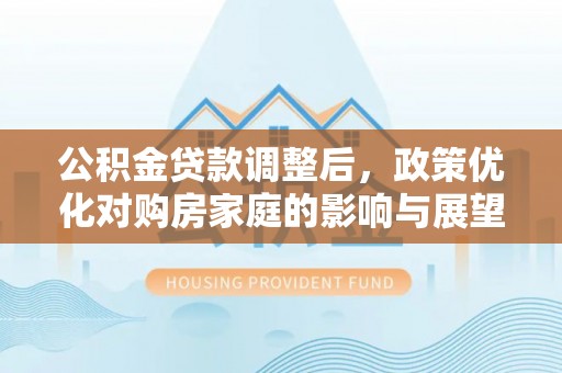娄星公积金贷款调整后，政策优化对购房家庭的影响与展望