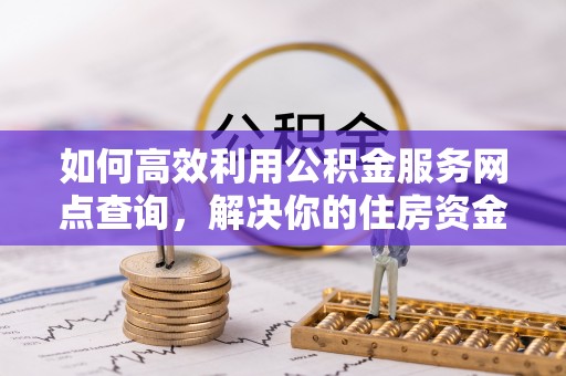 娄星如何高效利用公积金服务网点查询，解决你的住房资金难题