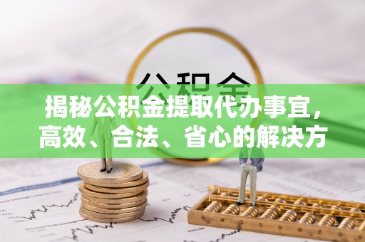 娄星揭秘公积金提取代办事宜，高效、合法、省心的解决方案