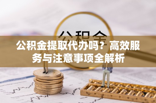 娄星公积金提取代办吗？高效服务与注意事项全解析