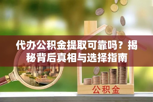 娄星代办公积金提取可靠吗？揭秘背后真相与选择指南