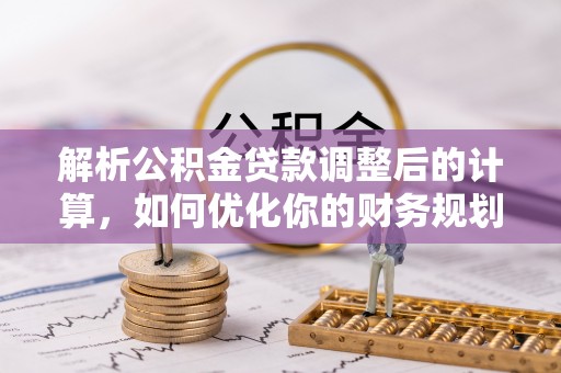 娄星解析公积金贷款调整后的计算，如何优化你的财务规划
