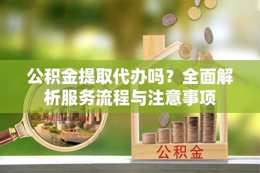 娄星公积金提取代办吗？全面解析服务流程与注意事项