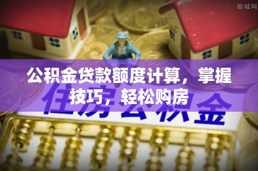 娄星公积金贷款额度计算，掌握技巧，轻松购房