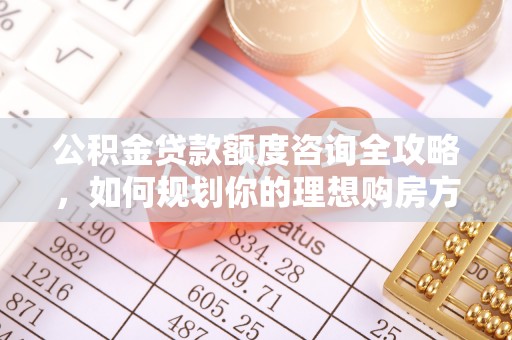 娄星公积金贷款额度咨询全攻略，如何规划你的理想购房方案