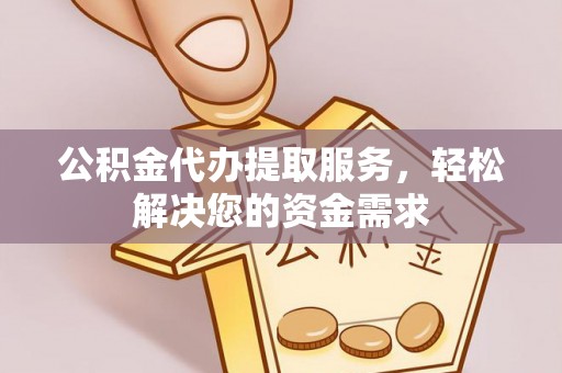 娄星公积金代办提取服务，轻松解决您的资金需求