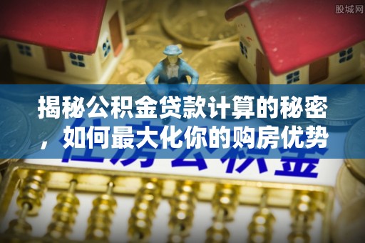 娄星揭秘公积金贷款计算的秘密，如何最大化你的购房优势