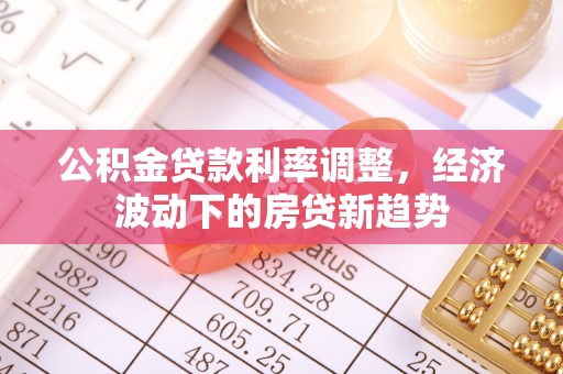 娄星公积金贷款利率调整，经济波动下的房贷新趋势
