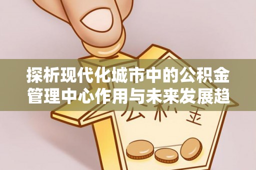娄星探析现代化城市中的公积金管理中心作用与未来发展趋势